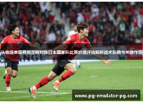 从临场表现看努涅斯对阵日本国家队比赛价值评估解析战术影响与关键作用