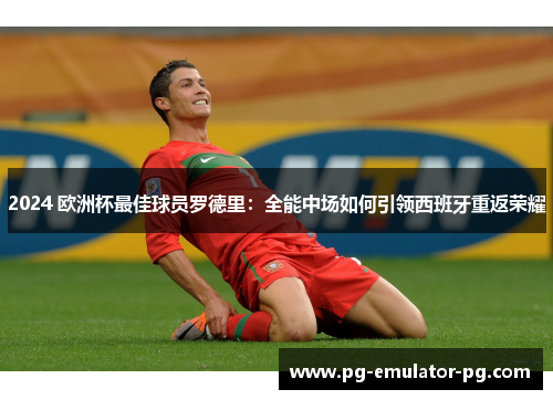 2024 欧洲杯最佳球员罗德里：全能中场如何引领西班牙重返荣耀