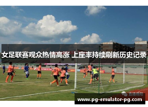 女足联赛观众热情高涨 上座率持续刷新历史记录