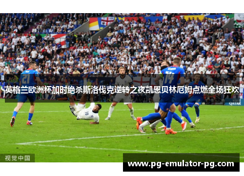 英格兰欧洲杯加时绝杀斯洛伐克逆转之夜凯恩贝林厄姆点燃全场狂欢