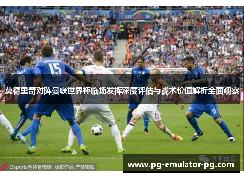 莫德里奇对阵曼联世界杯临场发挥深度评估与战术价值解析全面观察