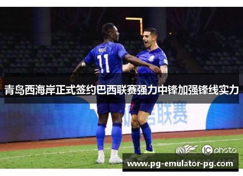 青岛西海岸正式签约巴西联赛强力中锋加强锋线实力