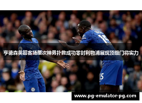 亨德森英超客场屡次神勇扑救成功零封利物浦展现顶级门将实力