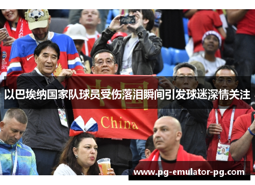 以巴埃纳国家队球员受伤落泪瞬间引发球迷深情关注