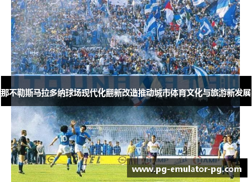 那不勒斯马拉多纳球场现代化翻新改造推动城市体育文化与旅游新发展
